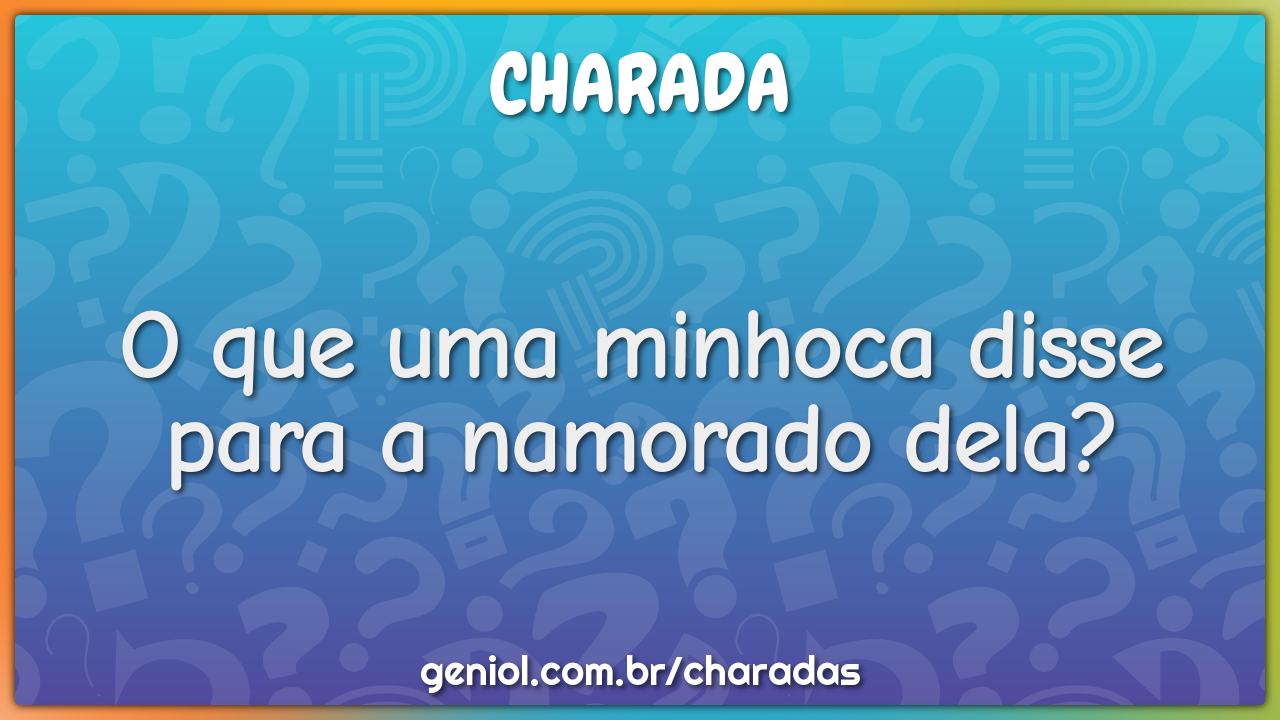 O que uma minhoca disse para a namorado dela?
