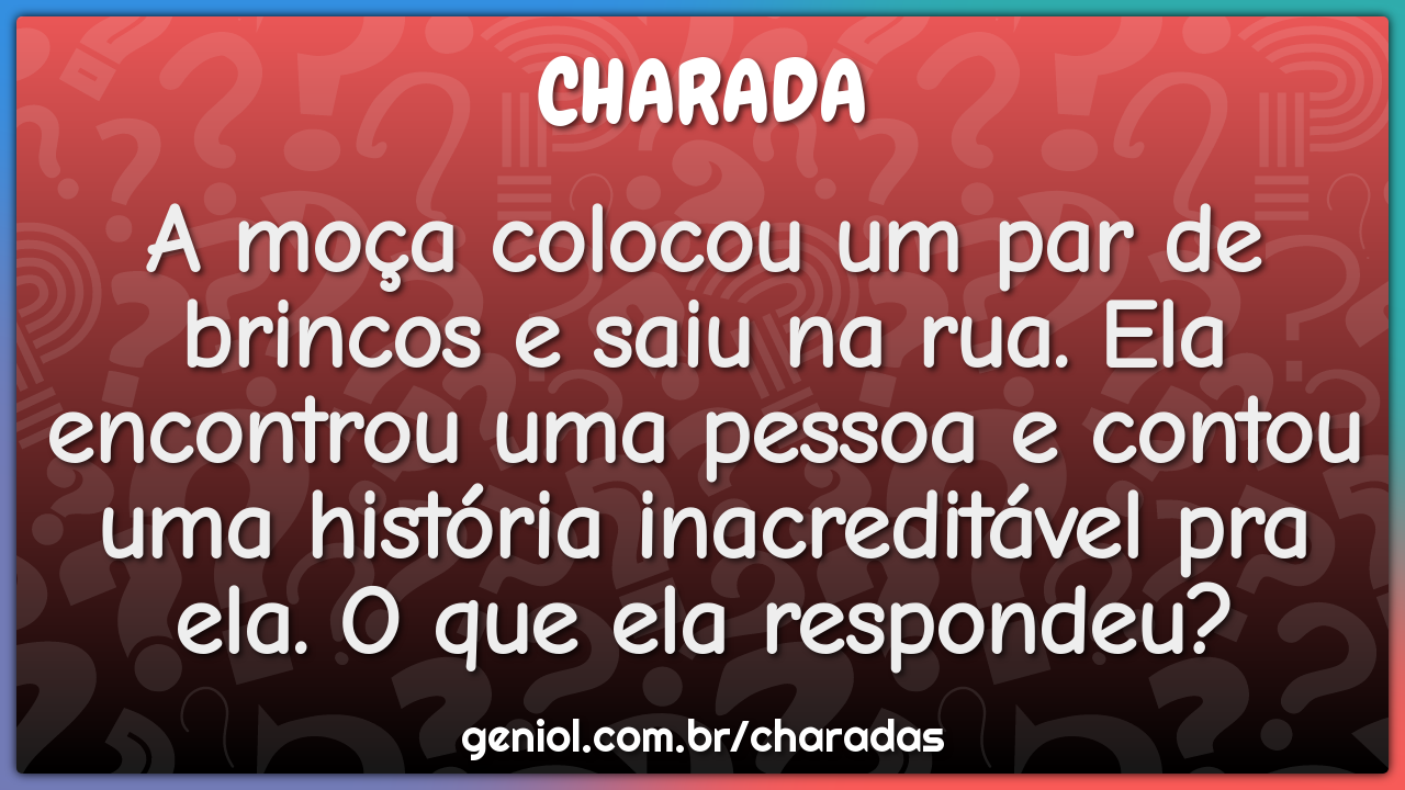 A moça colocou um par de brincos e saiu na rua. Ela encontrou uma...