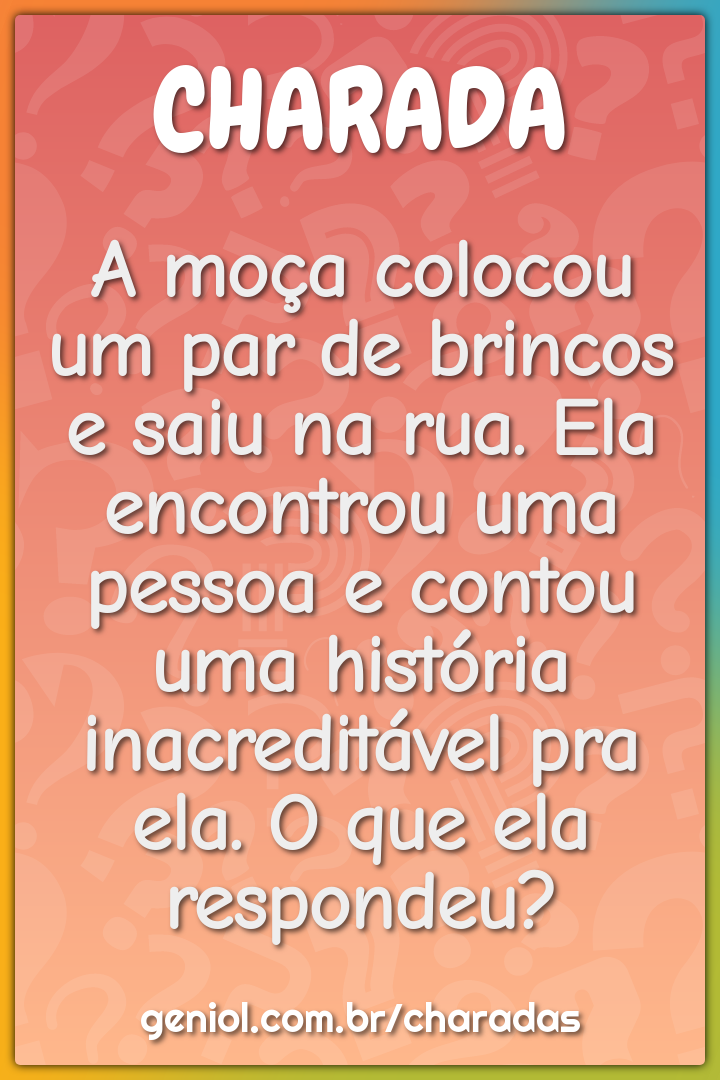 A moça colocou um par de brincos e saiu na rua. Ela encontrou uma...