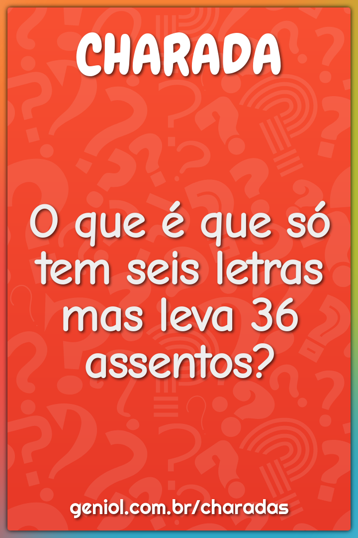 O que é que só tem seis letras mas leva 36 assentos?