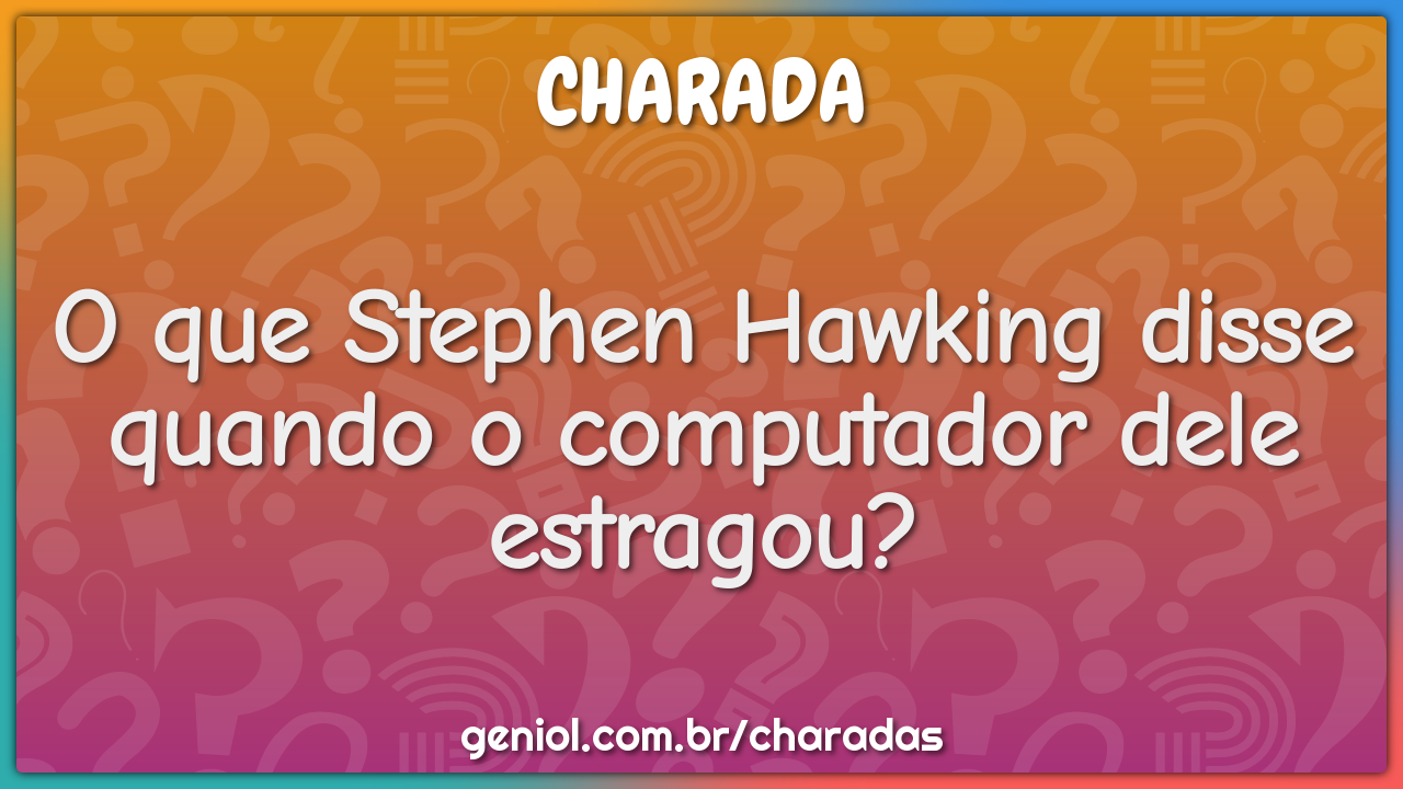 O que Stephen Hawking disse quando o computador dele estragou?