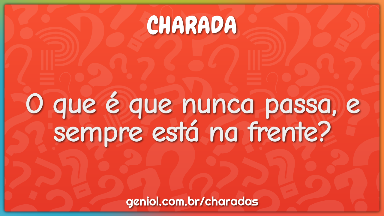 O que é que nunca passa, e sempre está na frente?