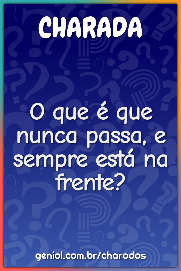O que é que nunca passa, e sempre está na frente?