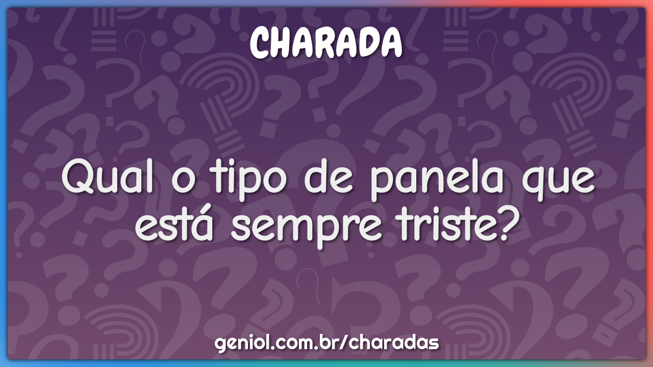 Qual o tipo de panela que está sempre triste?