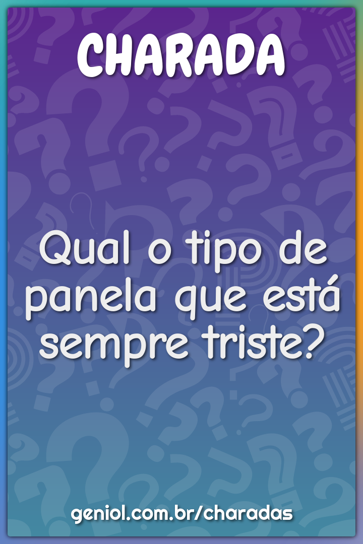 Qual o tipo de panela que está sempre triste?