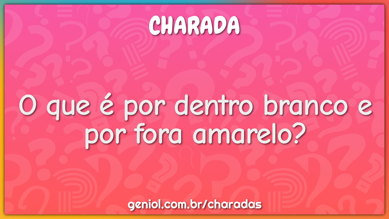 O que é por dentro branco e por fora amarelo?