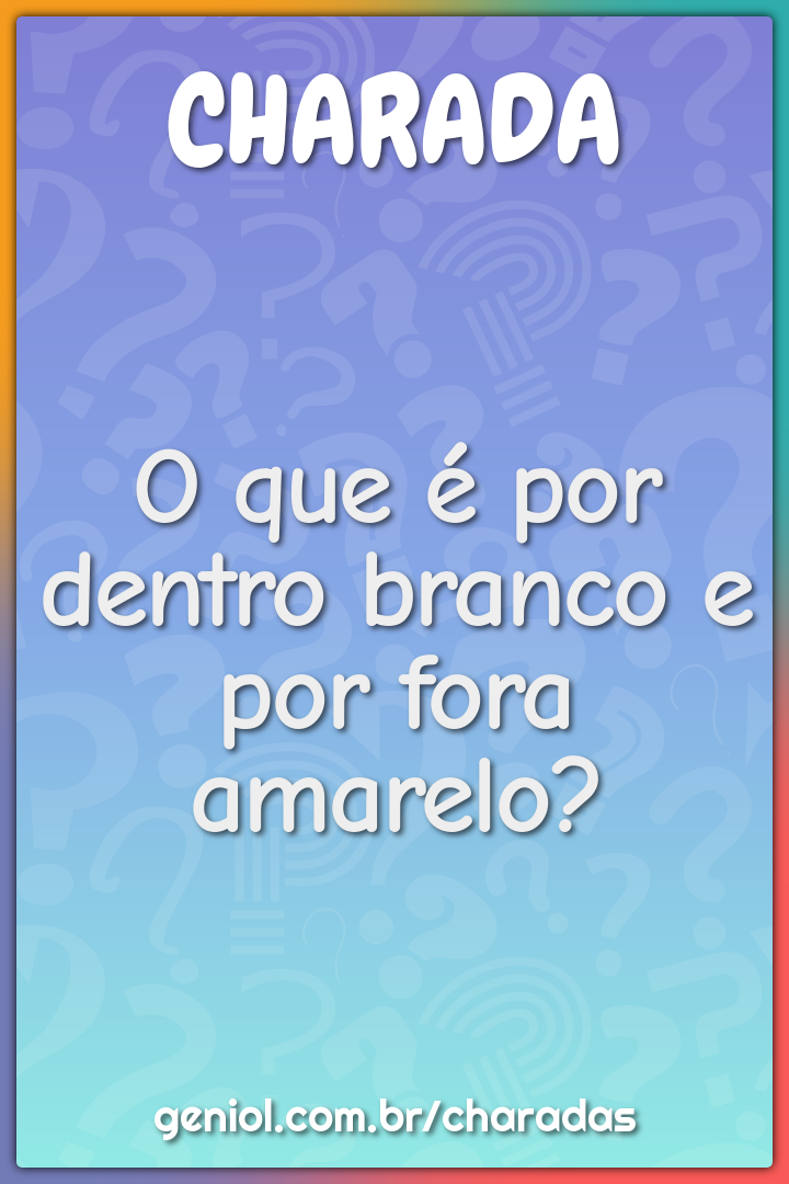O que é por dentro branco e por fora amarelo?