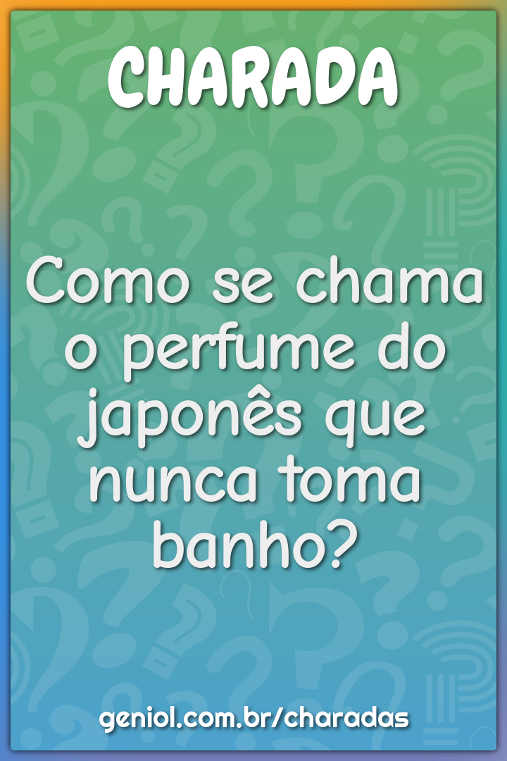 Como se chama o perfume do japonês que nunca toma banho?