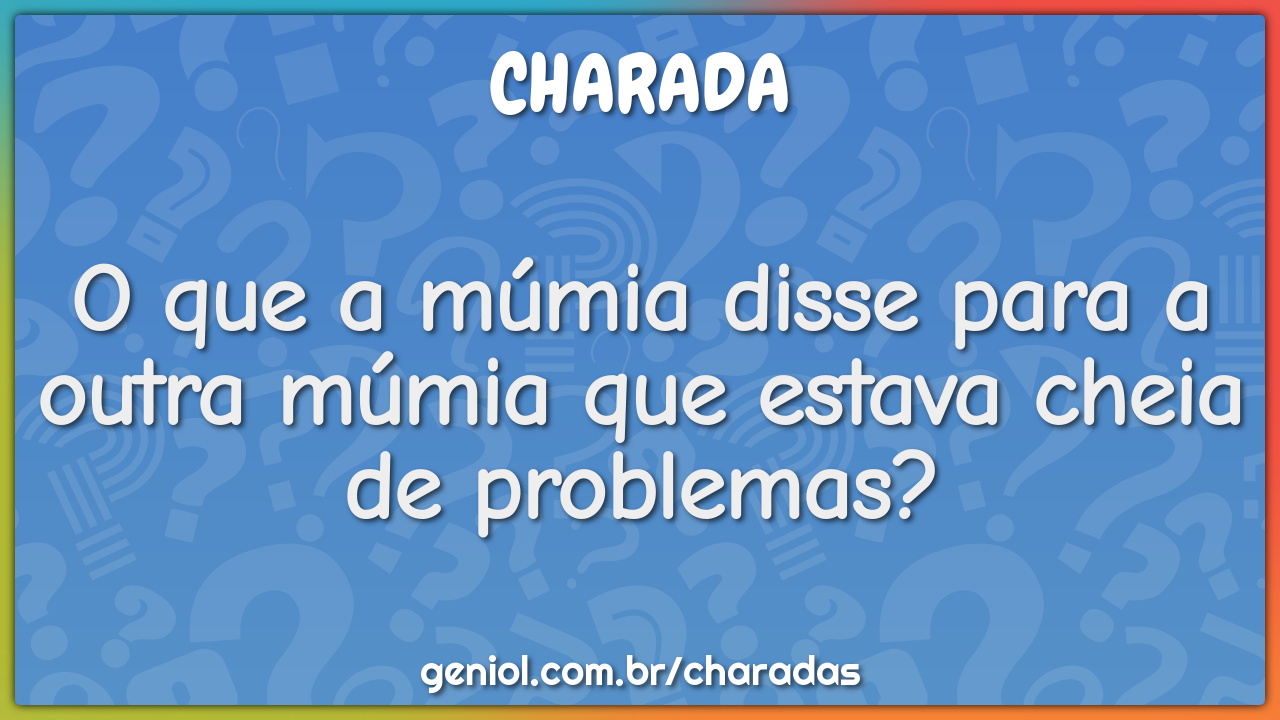 O que a múmia disse para a outra múmia que estava cheia de problemas?