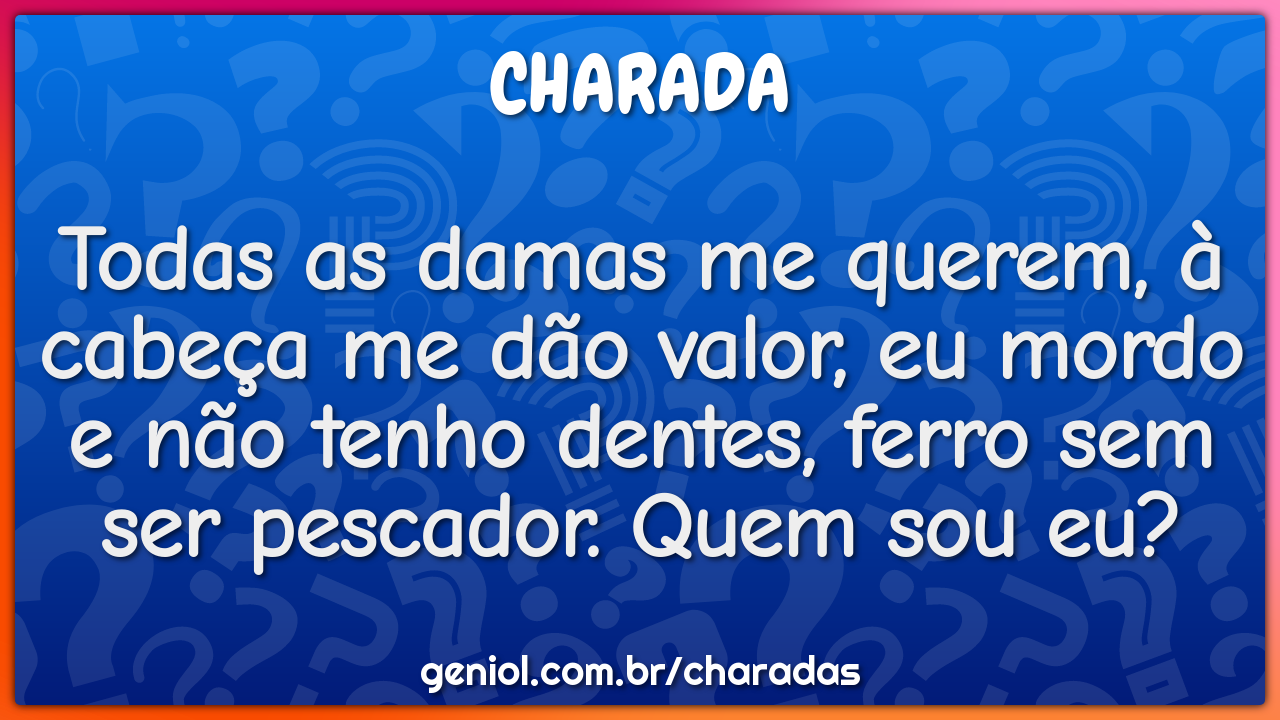 Todas as damas me querem, à cabeça me dão valor, eu mordo e não tenho...