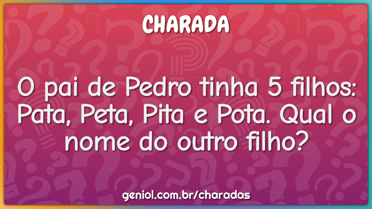 O pai de Pedro tinha 5 filhos: Pata, Peta, Pita e Pota. Qual o nome do... -  Charada e Resposta - Geniol