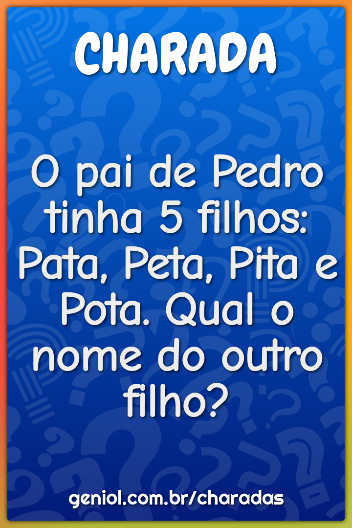 O pai de Pedro tinha 5 filhos: Pata, Peta, Pita e Pota. Qual o nome do...