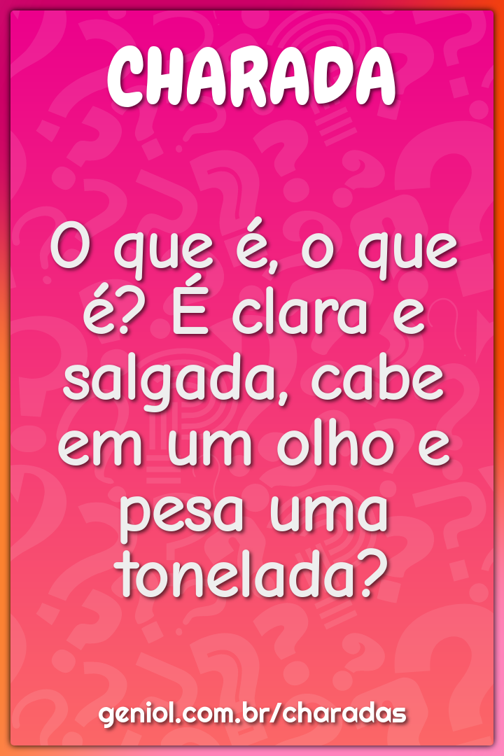 O que é, o que é? É clara e salgada, cabe em um olho e pesa uma...
