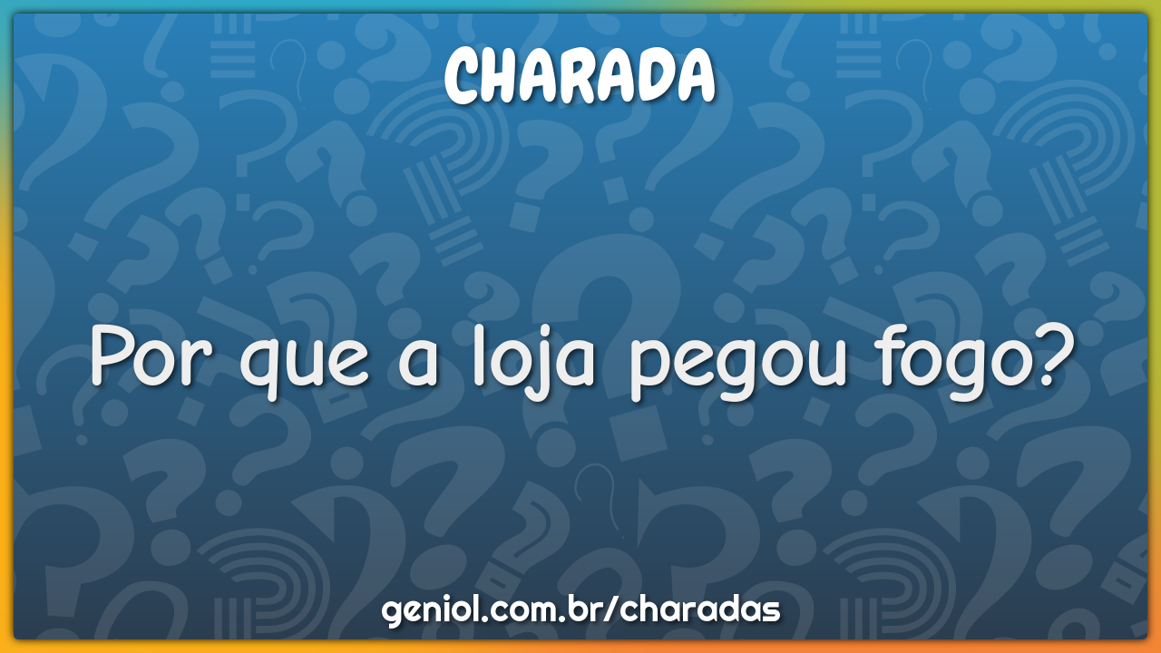 Por que a loja pegou fogo?