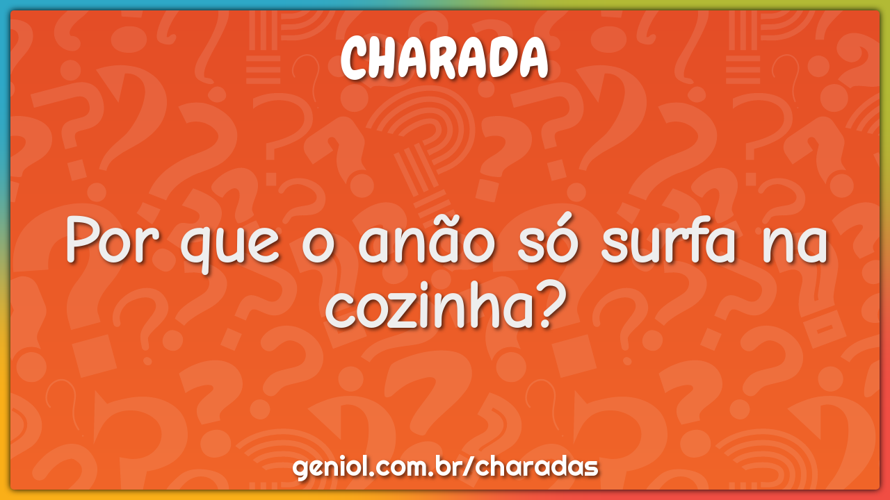 Por que o anão só surfa na cozinha?