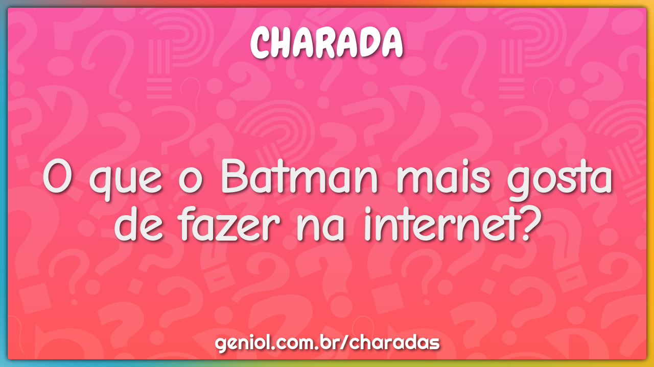 O que o Batman mais gosta de fazer na internet?