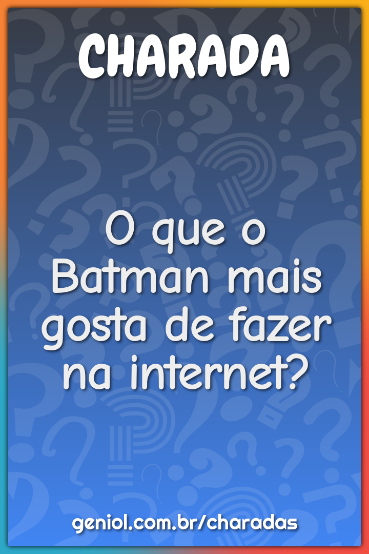 O que o Batman mais gosta de fazer na internet?
