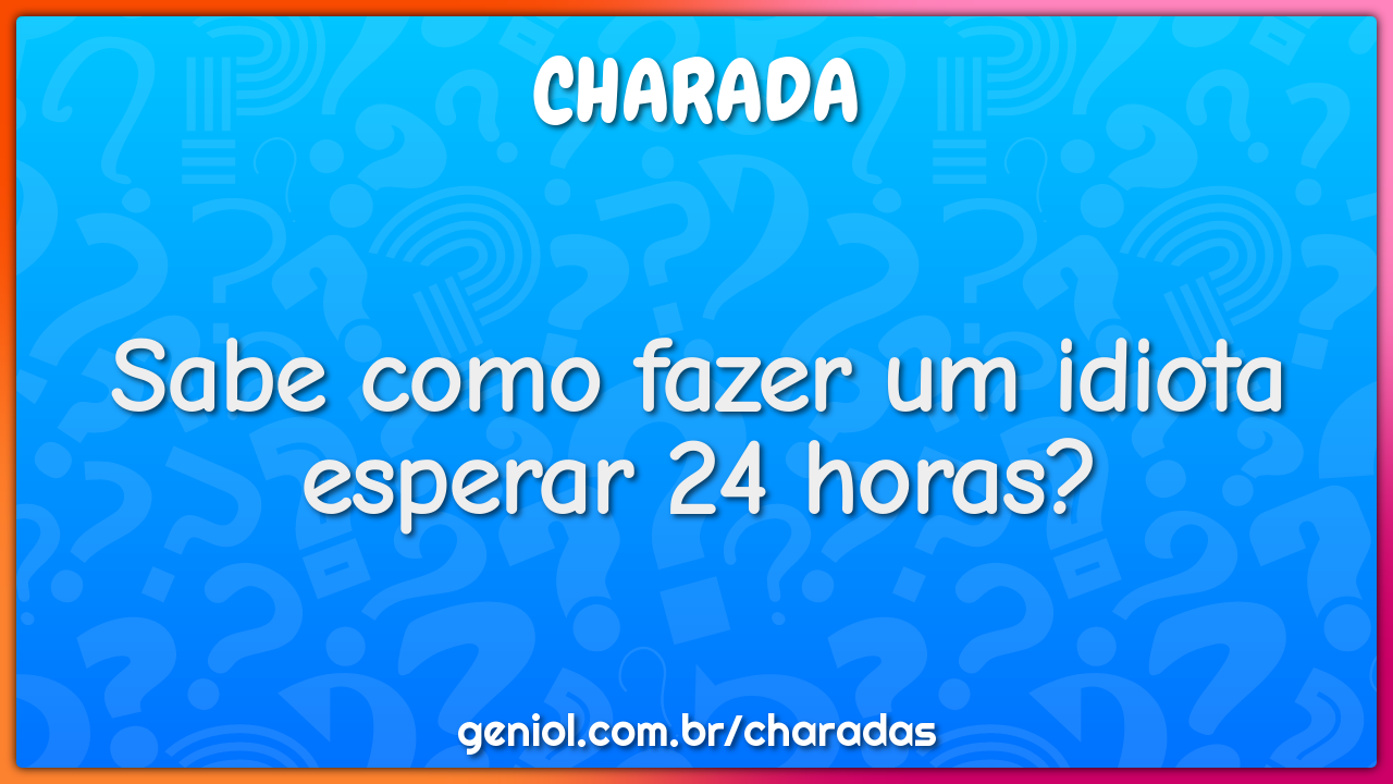 Sabe como fazer um idiota esperar 24 horas?