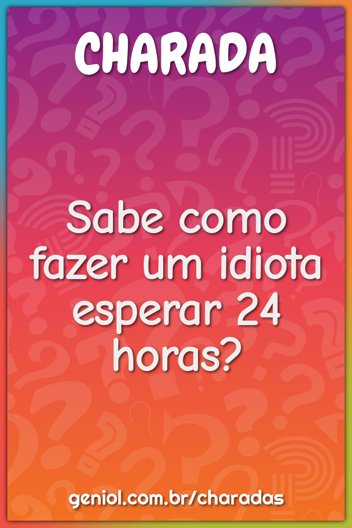 Sabe como fazer um idiota esperar 24 horas? Charada e Resposta Geniol