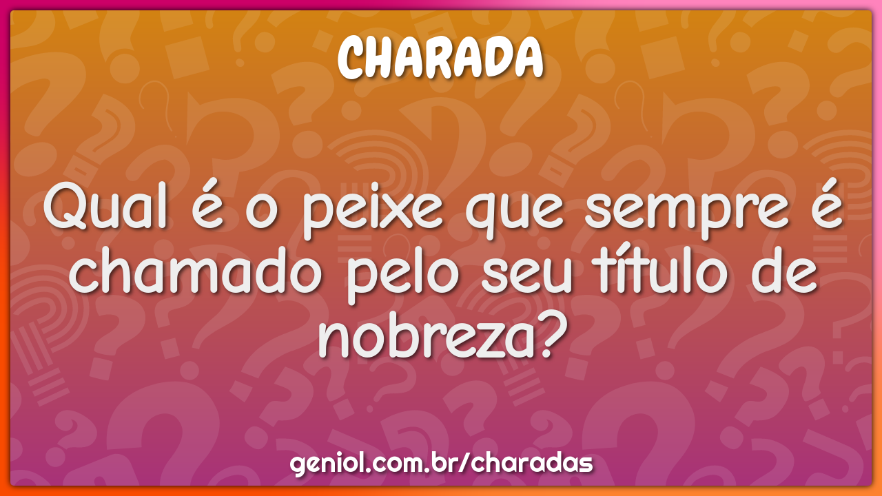 Qual é o peixe que sempre é chamado pelo seu título de nobreza?