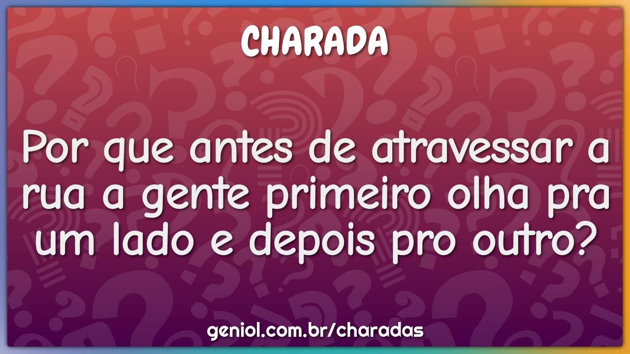 Por que antes de atravessar a rua a gente primeiro olha pra um lado e...