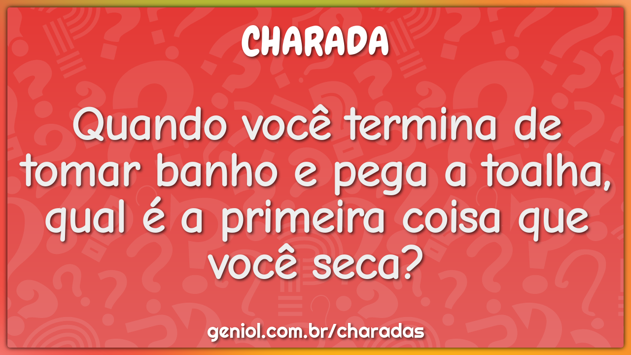 Quando você termina de tomar banho e pega a toalha, qual é a primeira...