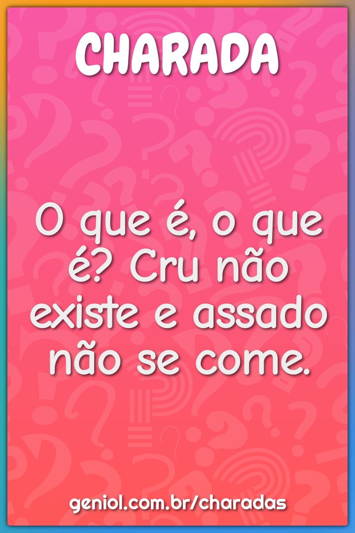 O que é, o que é? Cru não existe e assado não se come.