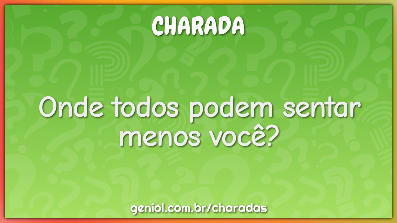 Onde todos podem sentar menos você?