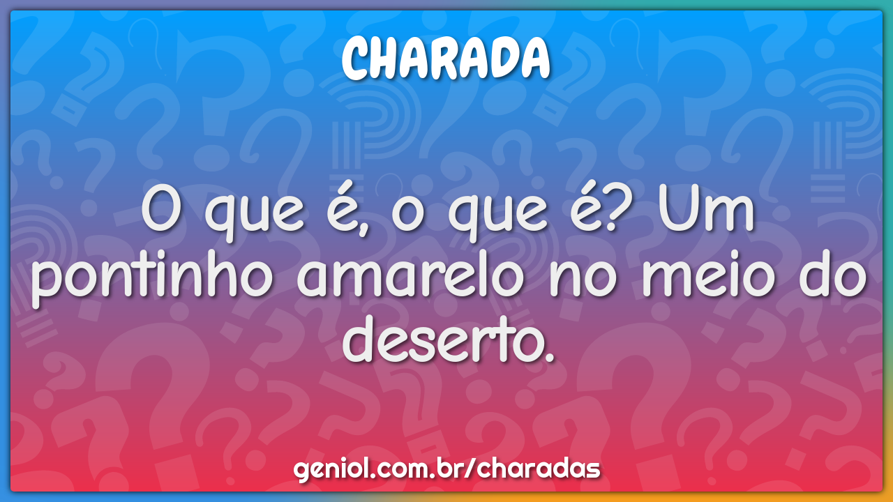 O que é, o que é? Um pontinho amarelo no meio do deserto.