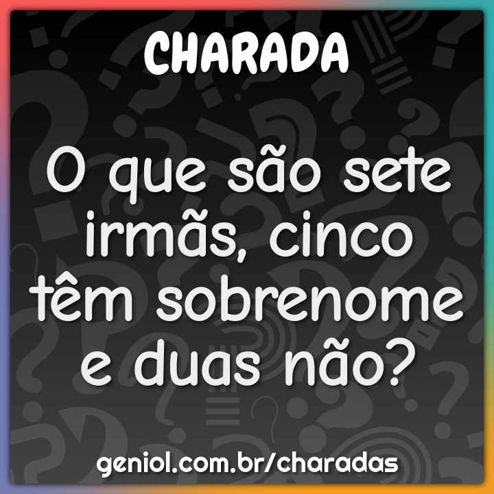 O que são sete irmãs, cinco têm sobrenome e duas não? - Charada e ...