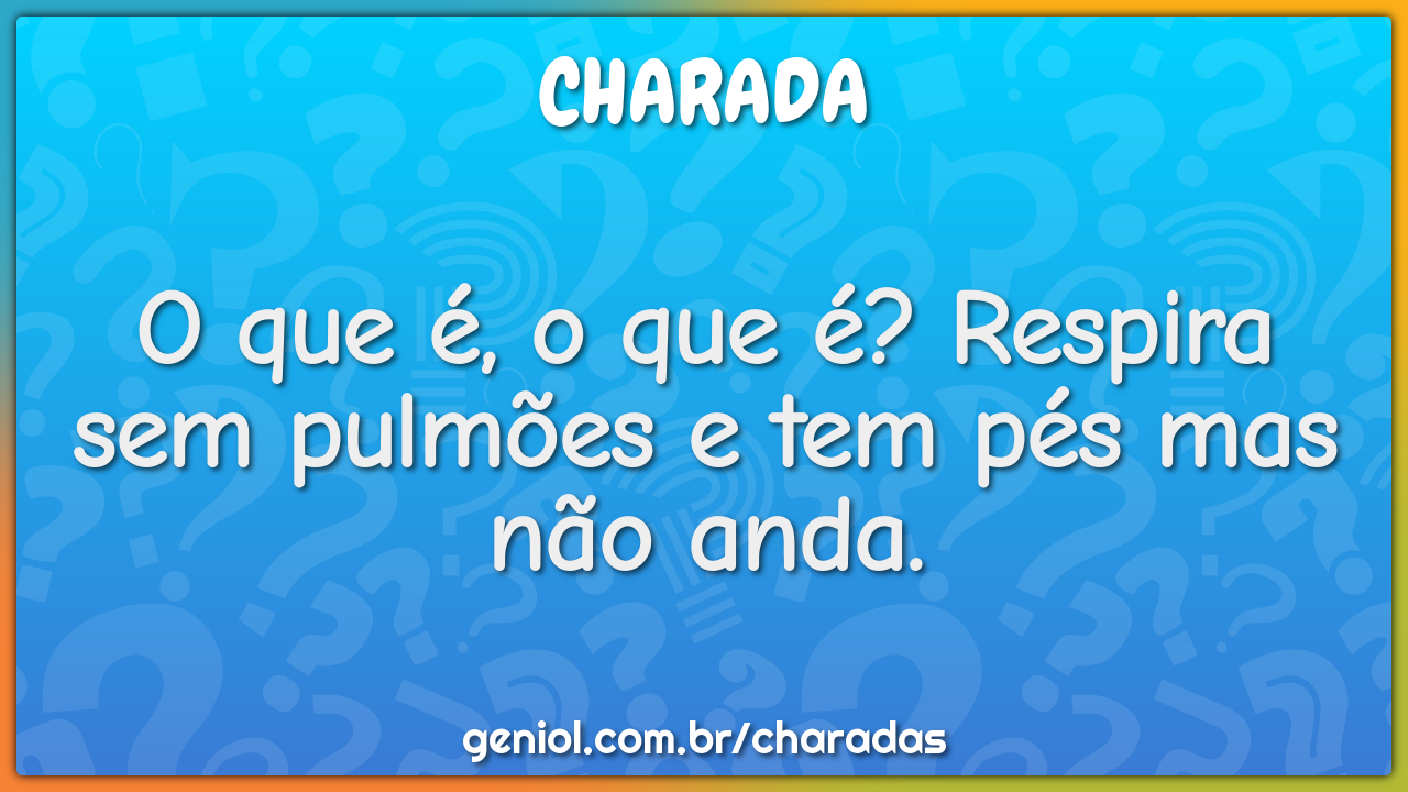 O que é, o que é? Respira sem pulmões e tem pés mas não anda.