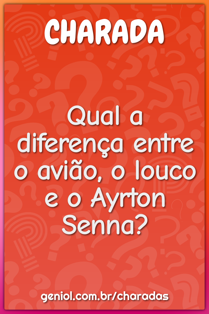 Qual a diferença entre o avião, o louco e o Ayrton Senna?