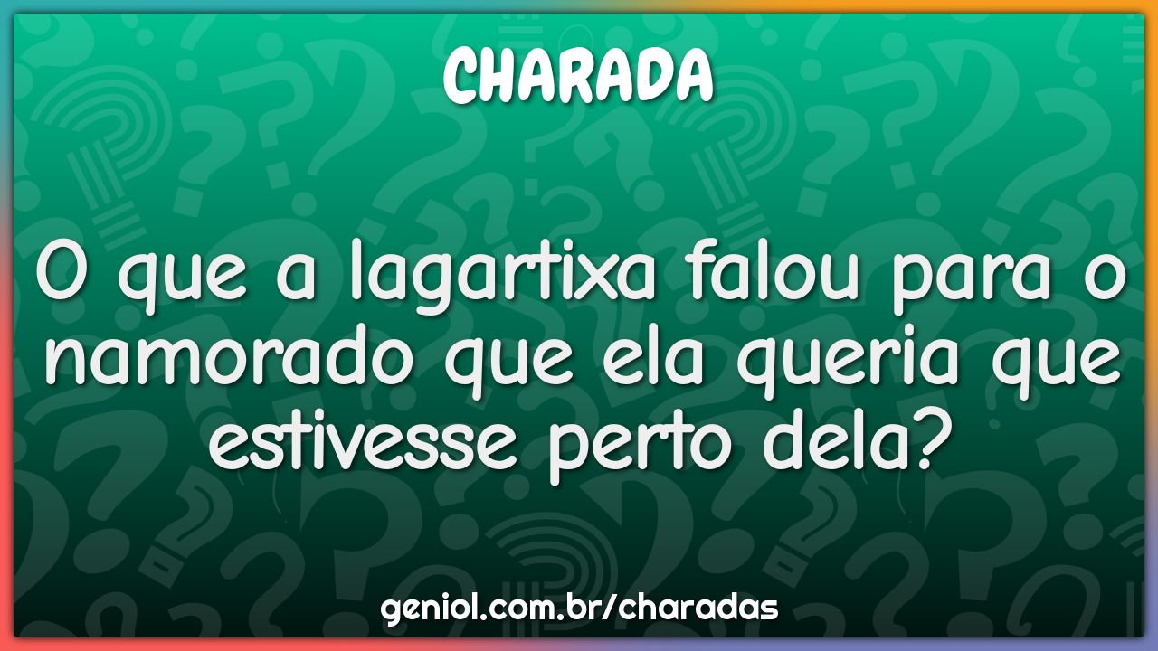 O que a lagartixa falou para o namorado que ela queria que estivesse...