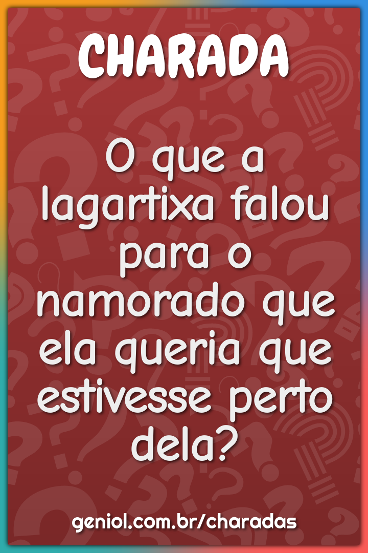 O que a lagartixa falou para o namorado que ela queria que estivesse...