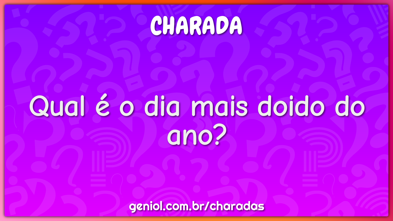 Qual E O Dia Mais Doido Do Ano Charada E Resposta Geniol