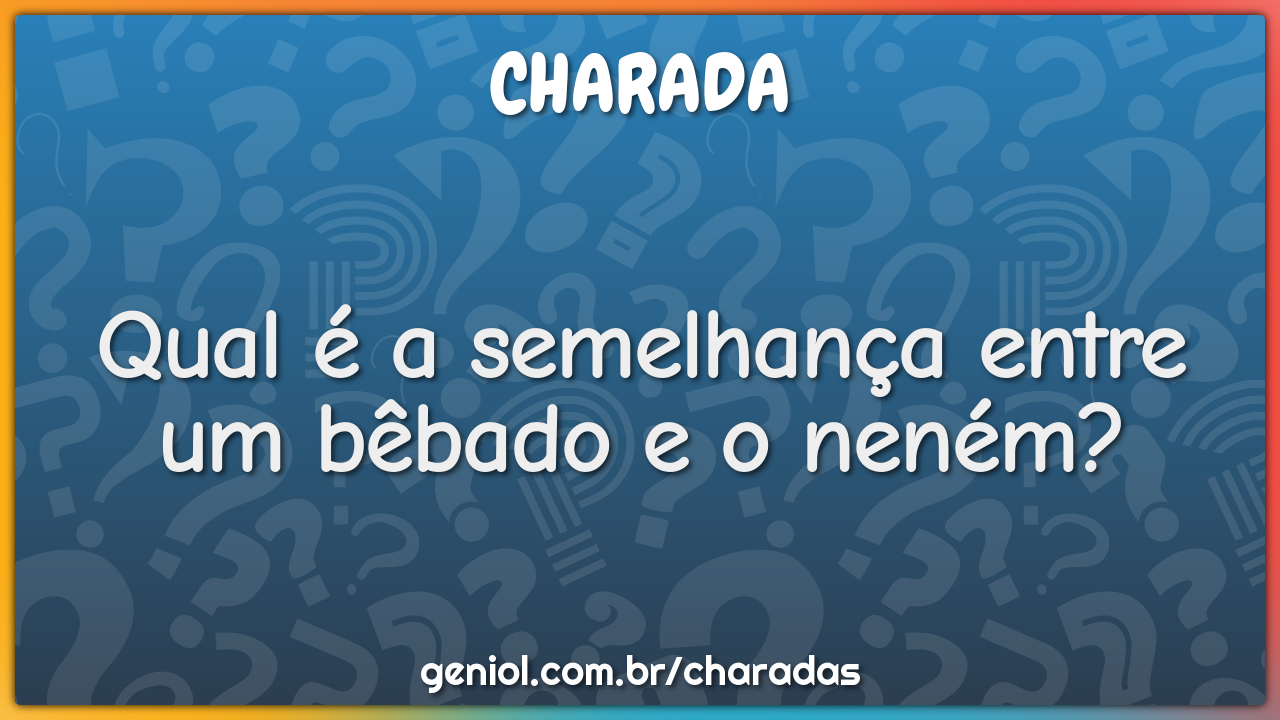 Qual é a semelhança entre um bêbado e o neném?