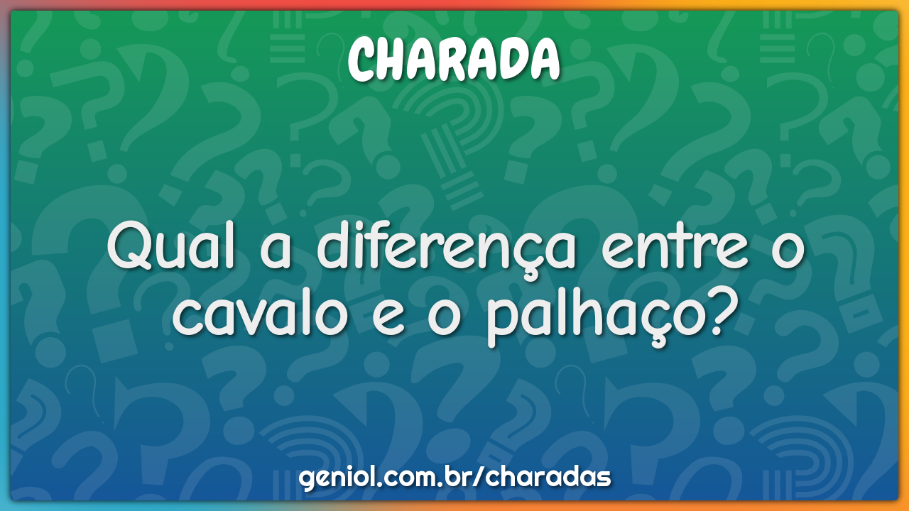 Qual a diferença entre o cavalo e o palhaço?