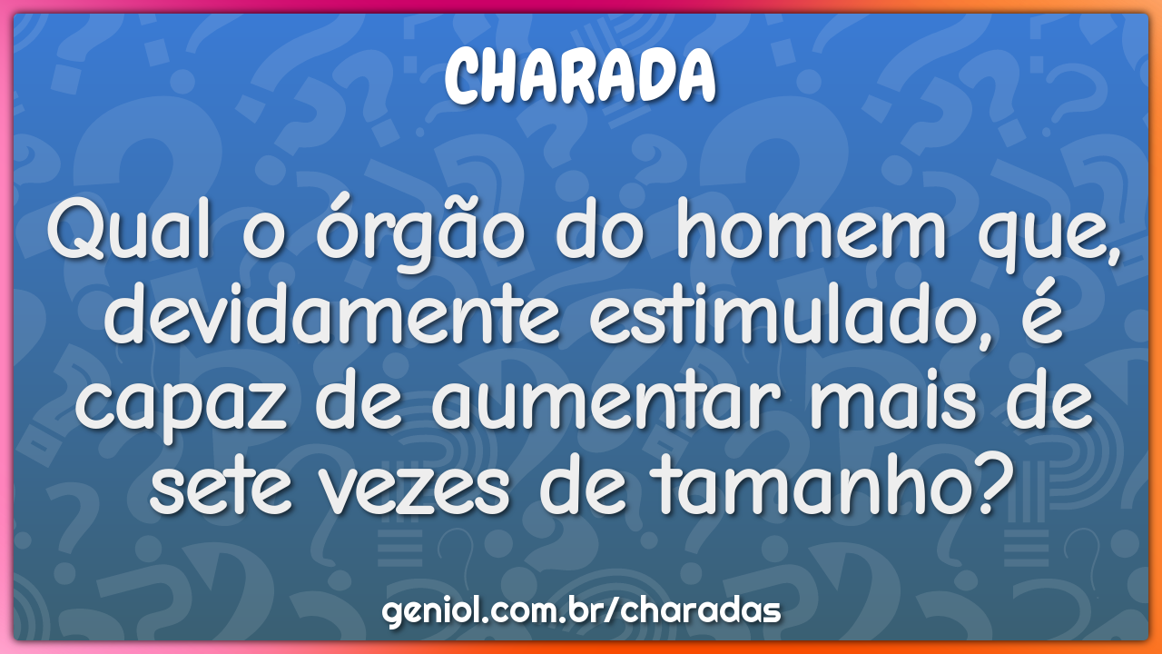 Qual o órgão do homem que, devidamente estimulado, é capaz de aumentar...