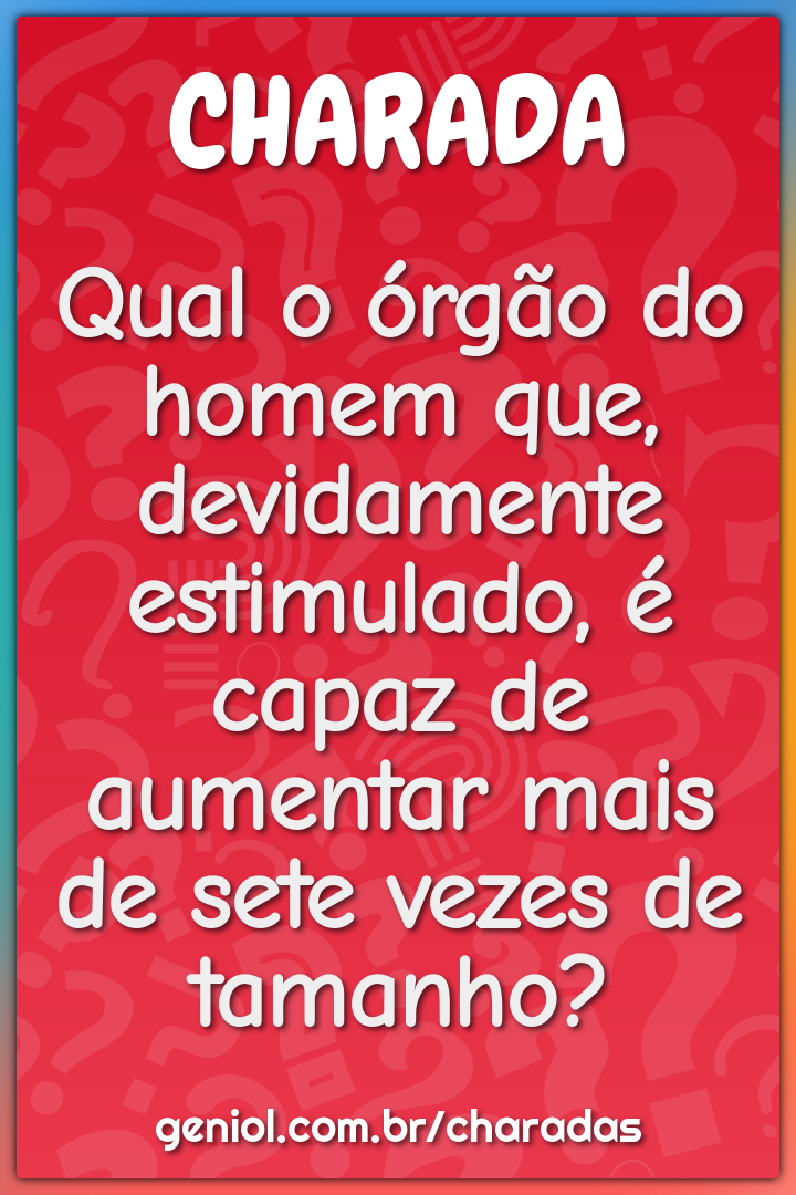 Qual o órgão do homem que, devidamente estimulado, é capaz de aumentar...