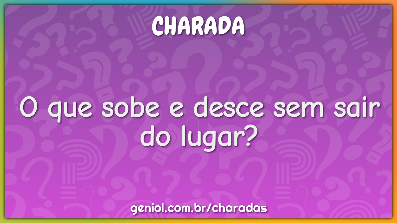 O que sobe e desce sem sair do lugar?