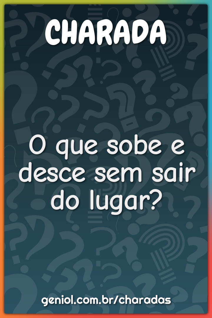 O que sobe e desce sem sair do lugar?