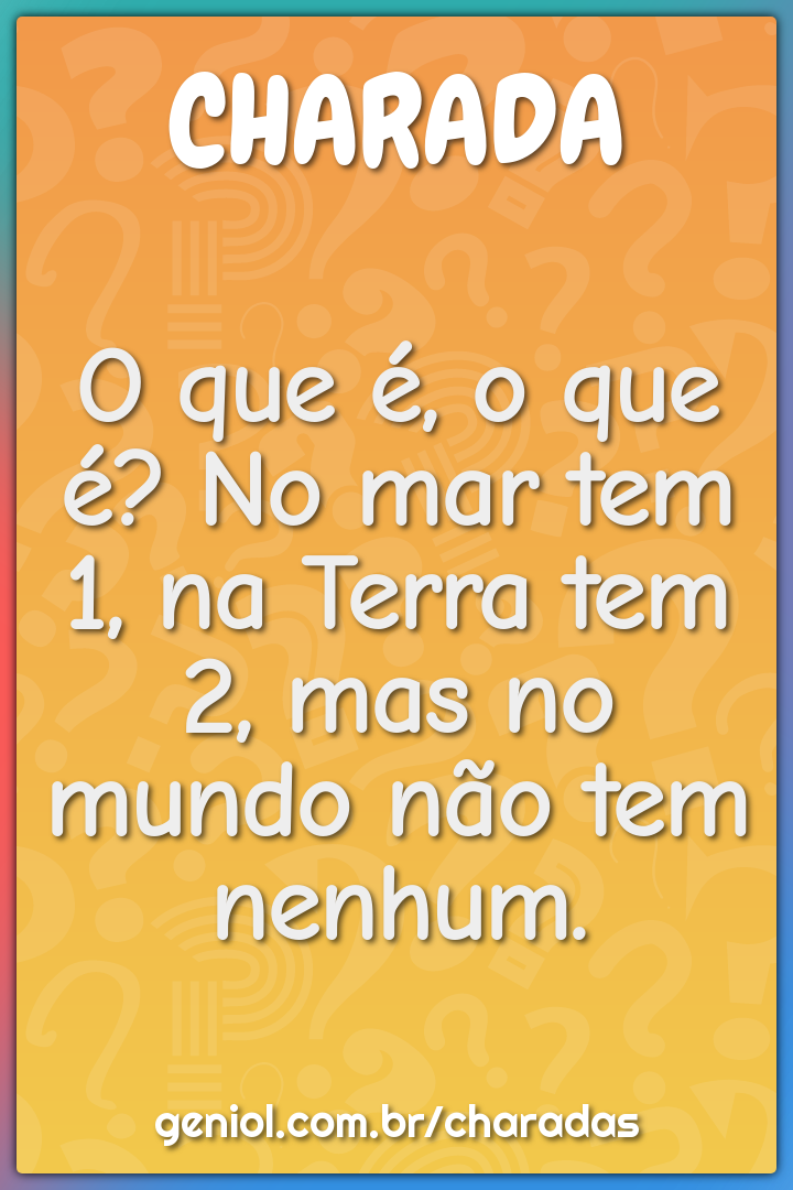 O que é, o que é? No mar tem 1, na Terra tem 2, mas no mundo não tem...