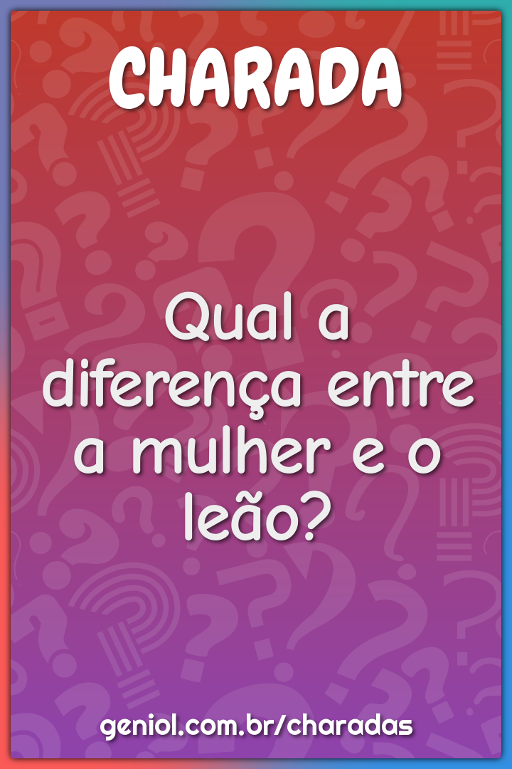 Qual a diferença entre a mulher e o leão?