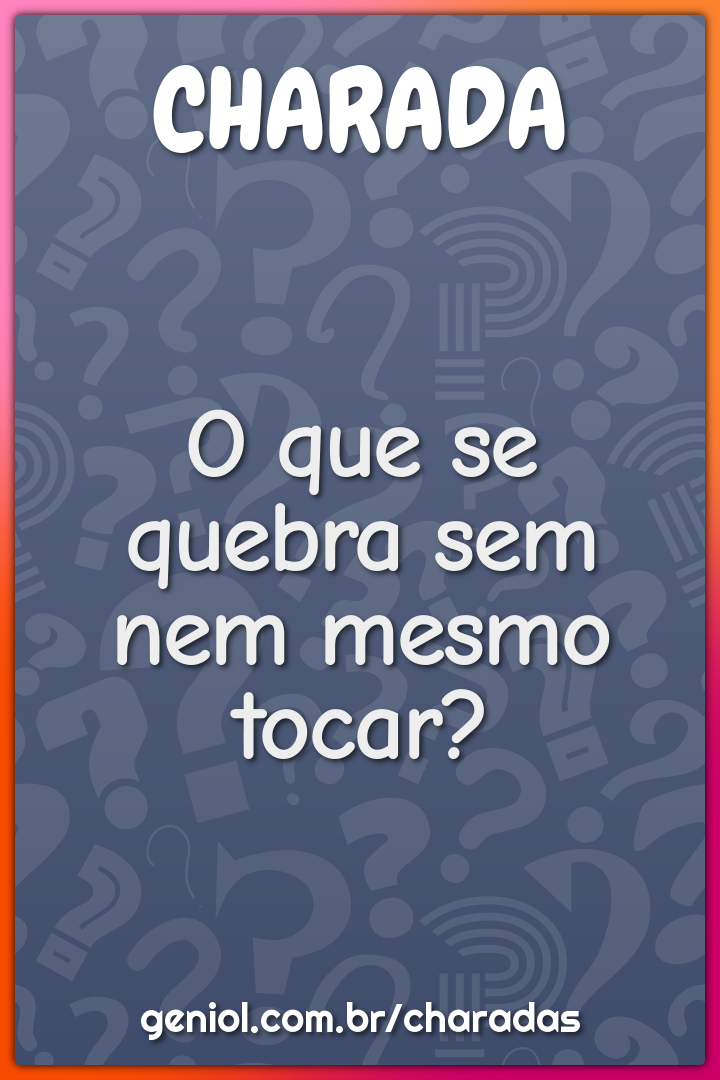 O que se quebra sem nem mesmo tocar?