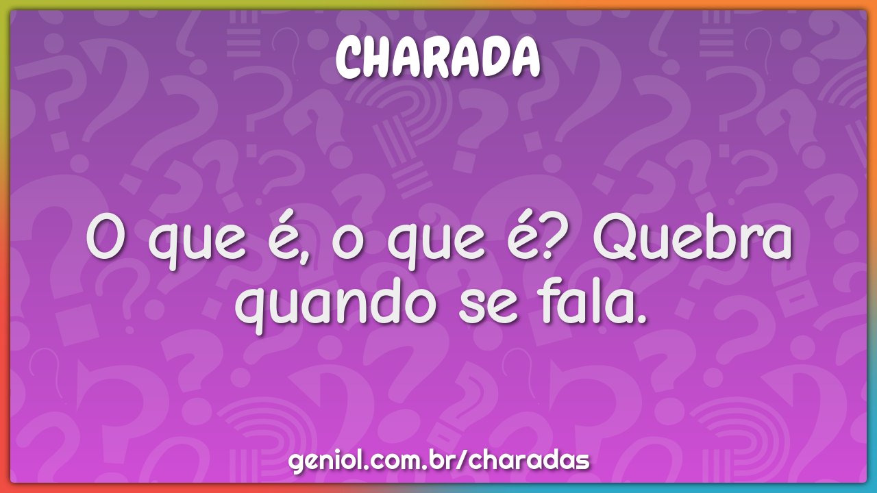 O que é, o que é? Quebra quando se fala.