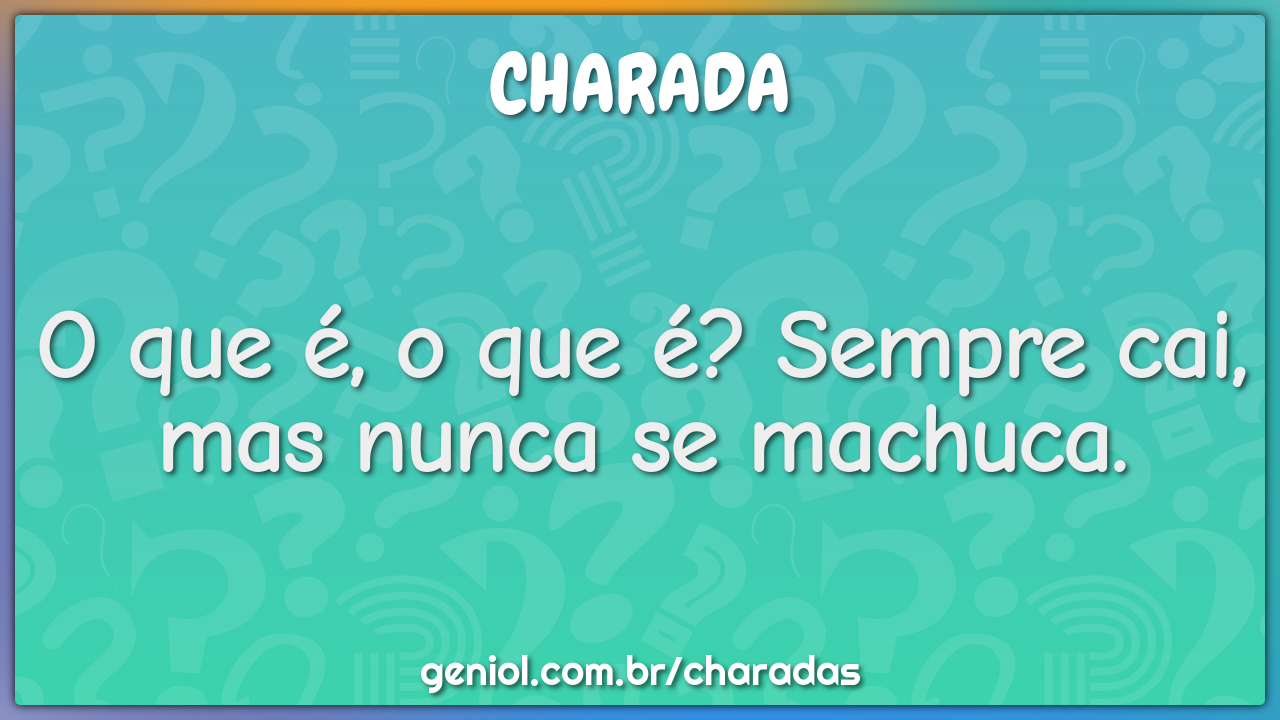 O que é, o que é? Sempre cai, mas nunca se machuca.