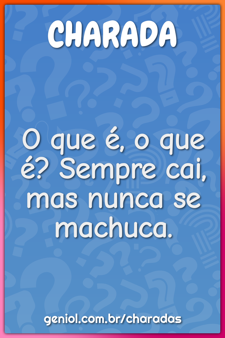 O que é, o que é? Sempre cai, mas nunca se machuca.