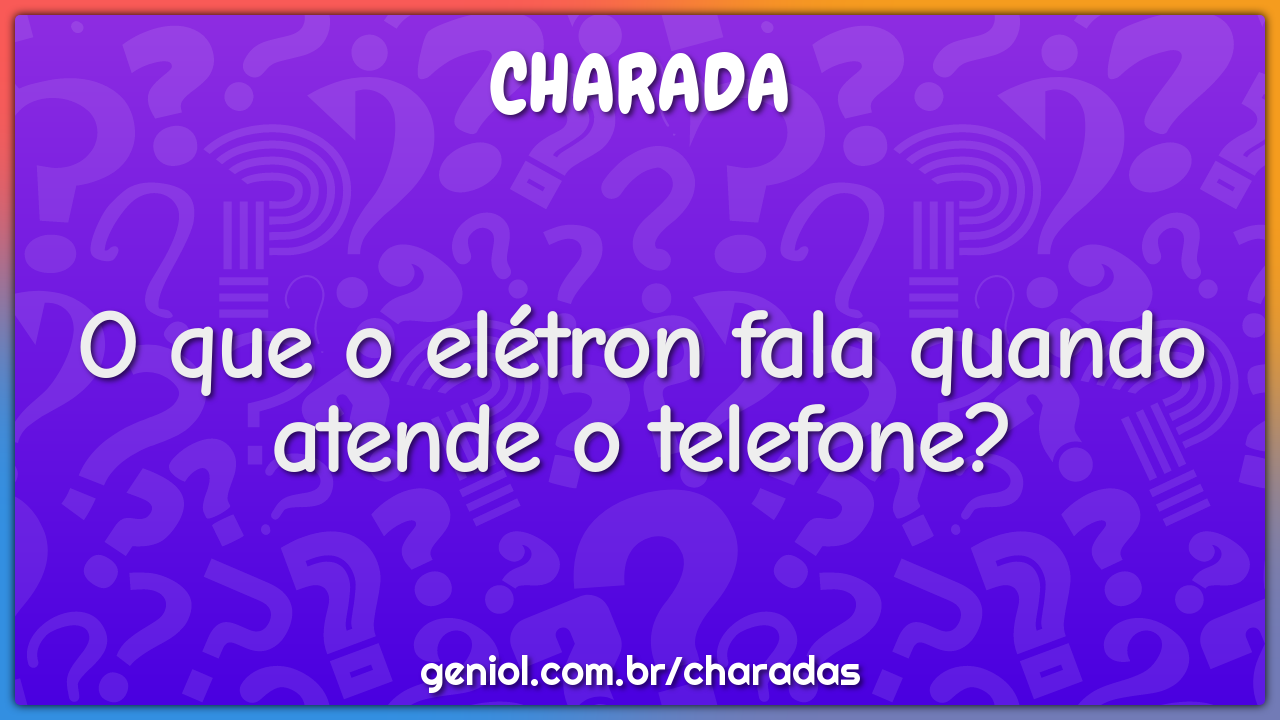 O que o elétron fala quando atende o telefone?