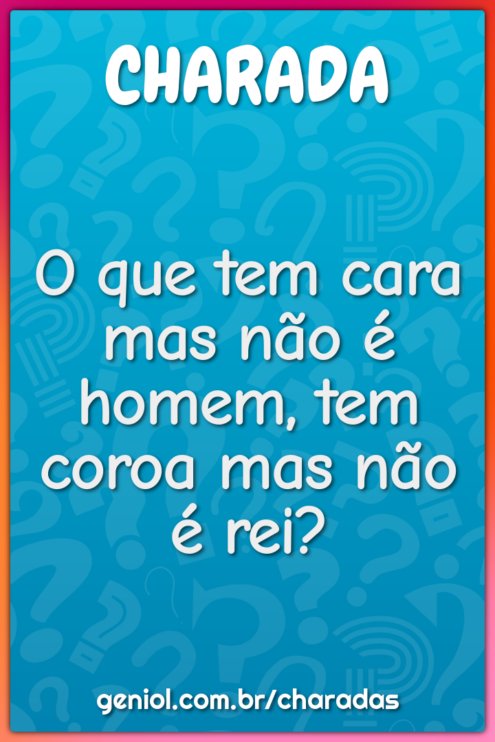 O que tem cara mas não é homem, tem coroa mas não é rei?