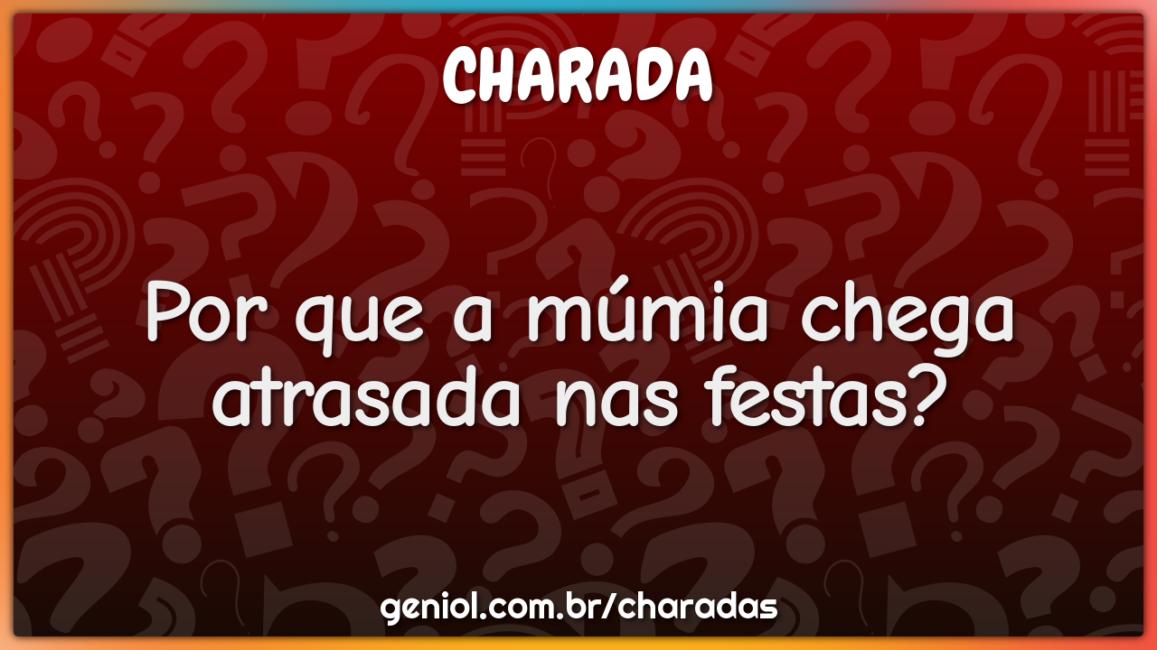 Por que a múmia chega atrasada nas festas?